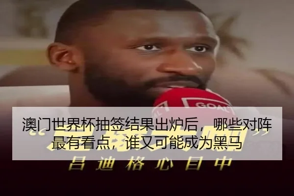 澳门世界杯抽签结果出炉后，哪些对阵最有看点，谁又可能成为黑马 - kaiyun